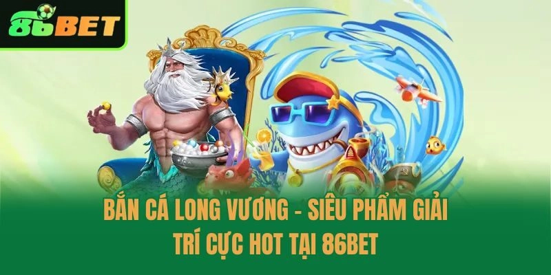 Bắn Cá Long Vương - Siêu Phẩm Giải Trí Cực Hot Tại 86bet